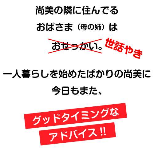 尚美の隣に住んでるおばさま（母の姉）はおせっかい。一人暮らしを始めたばかりの尚美に今日もまた、グッドタイミングなアドバイス!!